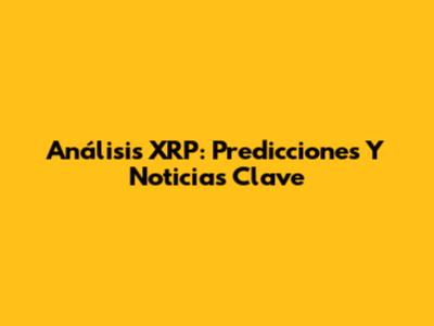 Análisis XRP: Predicciones Y Noticias Clave