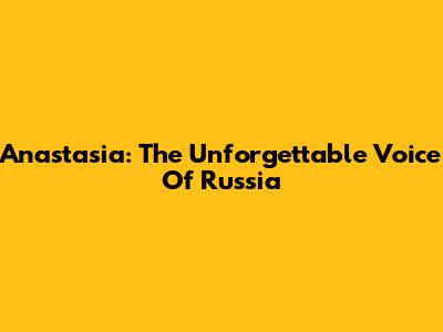 Anastasia: The Unforgettable Voice Of Russia