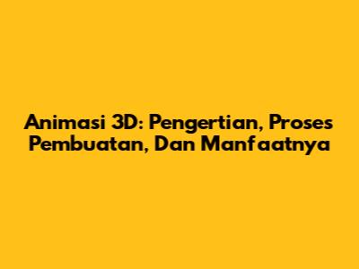 Animasi 3D: Pengertian, Proses Pembuatan, Dan Manfaatnya