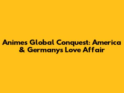 Anime's Global Conquest: America & Germany's Love Affair