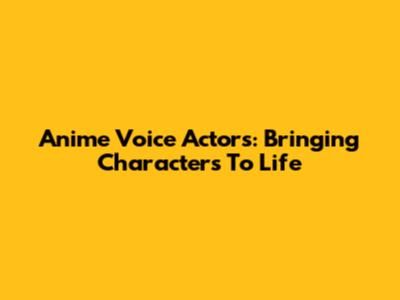 Anime Voice Actors: Bringing Characters To Life