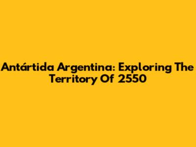 Antártida Argentina: Exploring The Territory Of 2550