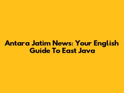 Antara Jatim News: Your English Guide To East Java
