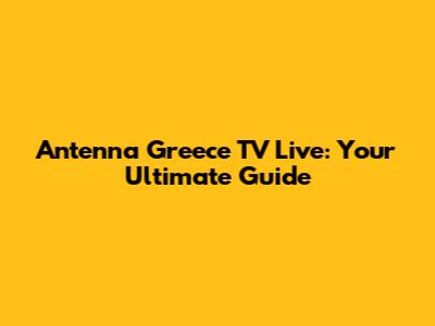 Antenna Greece TV Live: Your Ultimate Guide