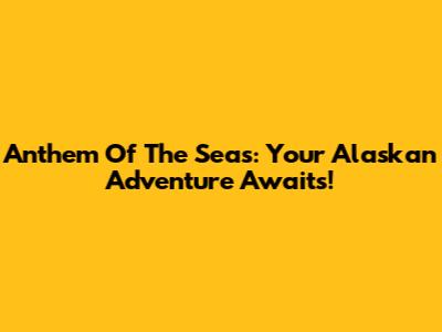 Anthem Of The Seas: Your Alaskan Adventure Awaits!