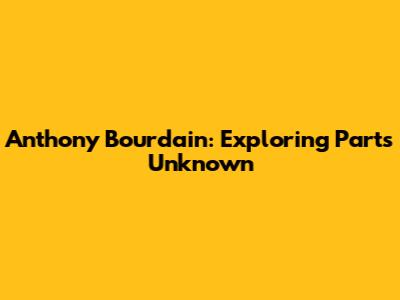 Anthony Bourdain: Exploring Parts Unknown