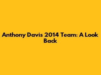 Anthony Davis' 2014 Team: A Look Back