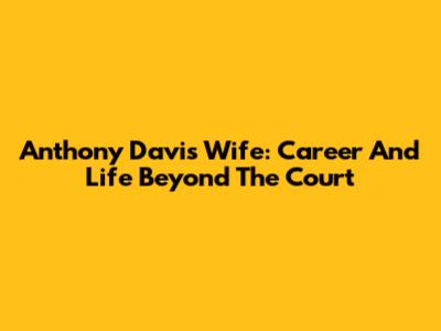 Anthony Davis' Wife: Career And Life Beyond The Court