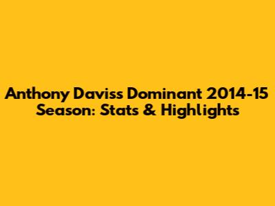 Anthony Davis's Dominant 2014-15 Season: Stats & Highlights