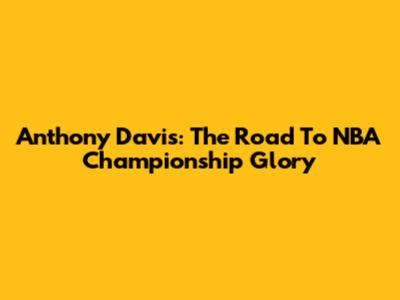 Anthony Davis: The Road To NBA Championship Glory