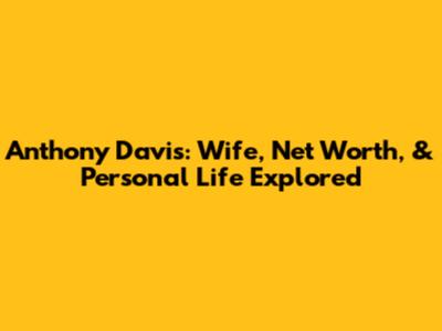 Anthony Davis: Wife, Net Worth, & Personal Life Explored