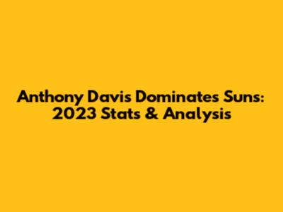 Anthony Davis Dominates Suns: 2023 Stats & Analysis