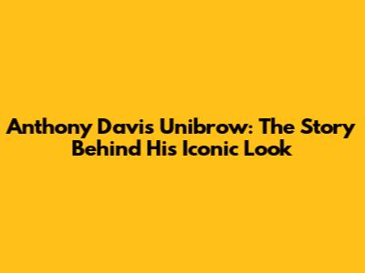 Anthony Davis Unibrow: The Story Behind His Iconic Look