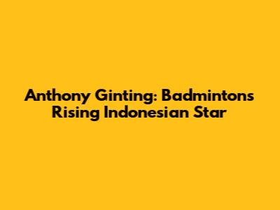 Anthony Ginting: Badminton's Rising Indonesian Star
