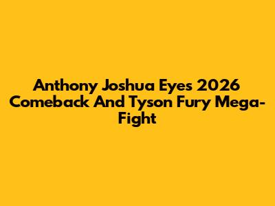 Anthony Joshua Eyes 2026 Comeback And Tyson Fury Mega-Fight