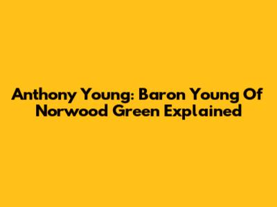 Anthony Young: Baron Young Of Norwood Green Explained