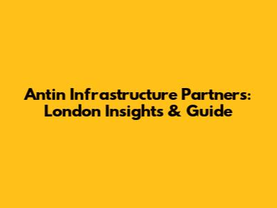 Antin Infrastructure Partners: London Insights & Guide