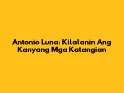 Antonio Luna: Kilalanin Ang Kanyang Mga Katangian
