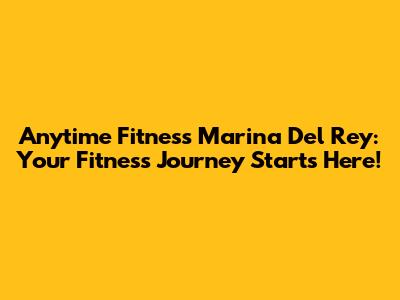 Anytime Fitness Marina Del Rey: Your Fitness Journey Starts Here!
