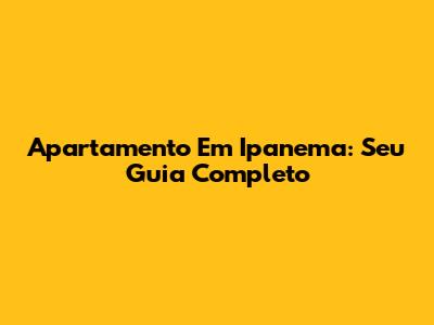 Apartamento Em Ipanema: Seu Guia Completo