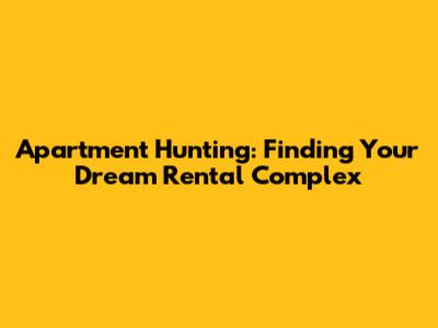 Apartment Hunting: Finding Your Dream Rental Complex