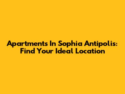 Apartments In Sophia Antipolis: Find Your Ideal Location