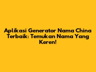 Aplikasi Generator Nama China Terbaik: Temukan Nama Yang Keren!
