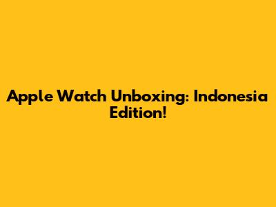 Apple Watch Unboxing: Indonesia Edition!