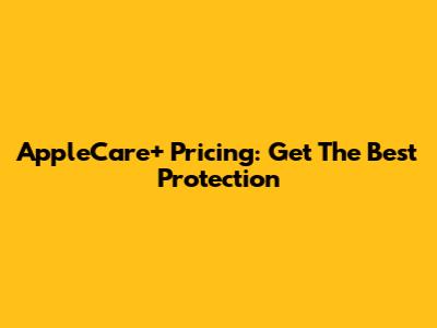 AppleCare+ Pricing: Get The Best Protection