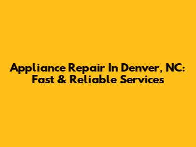 Appliance Repair In Denver, NC: Fast & Reliable Services