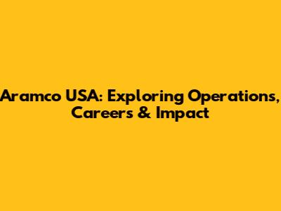 Aramco USA: Exploring Operations, Careers & Impact
