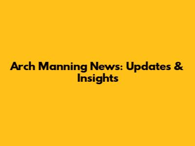 Arch Manning News: Updates & Insights