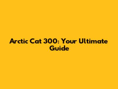 Arctic Cat 300: Your Ultimate Guide