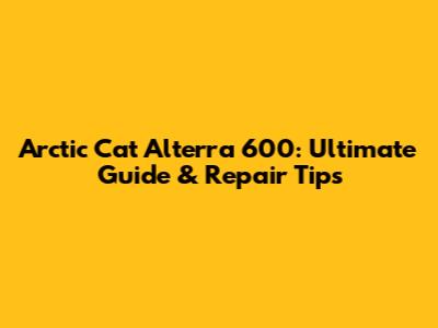 Arctic Cat Alterra 600: Ultimate Guide & Repair Tips