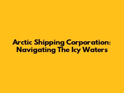 Arctic Shipping Corporation: Navigating The Icy Waters
