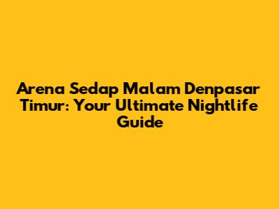 Arena Sedap Malam Denpasar Timur: Your Ultimate Nightlife Guide