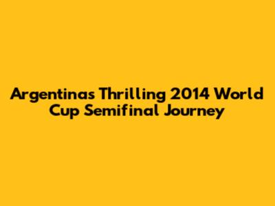 Argentina's Thrilling 2014 World Cup Semifinal Journey