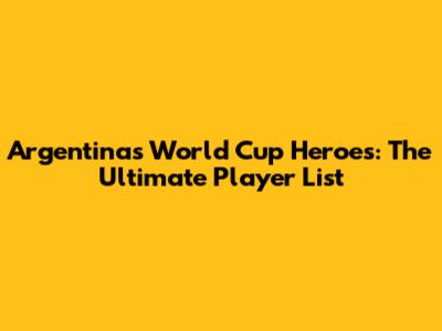 Argentina's World Cup Heroes: The Ultimate Player List