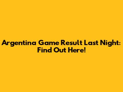 Argentina Game Result Last Night: Find Out Here!