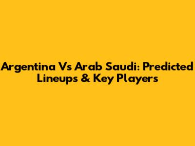 Argentina Vs Arab Saudi: Predicted Lineups & Key Players