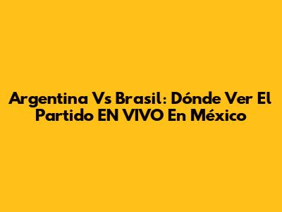 Argentina Vs Brasil: Dónde Ver El Partido EN VIVO En México