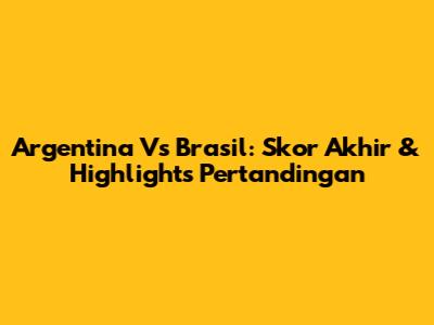 Argentina Vs Brasil: Skor Akhir & Highlights Pertandingan