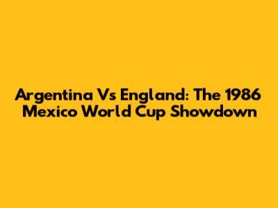 Argentina Vs England: The 1986 Mexico World Cup Showdown