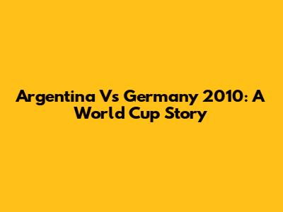 Argentina Vs Germany 2010: A World Cup Story