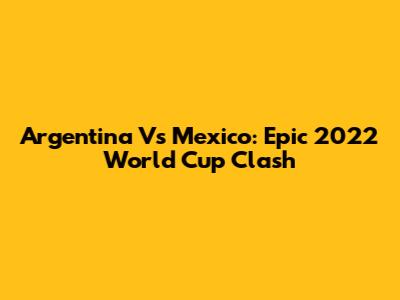 Argentina Vs Mexico: Epic 2022 World Cup Clash