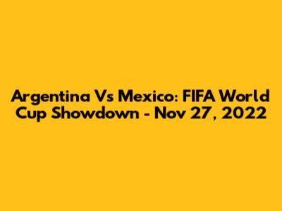 Argentina Vs Mexico: FIFA World Cup Showdown - Nov 27, 2022