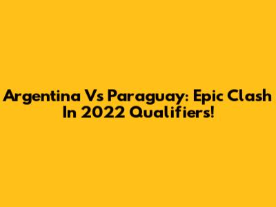 Argentina Vs Paraguay: Epic Clash In 2022 Qualifiers!