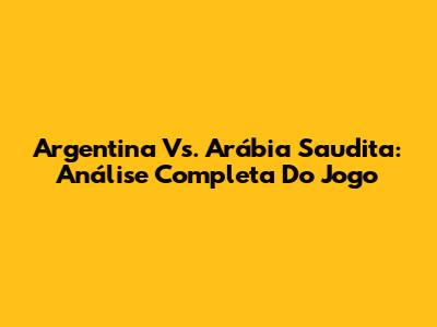Argentina Vs. Arábia Saudita: Análise Completa Do Jogo