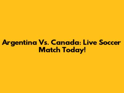 Argentina Vs. Canada: Live Soccer Match Today!