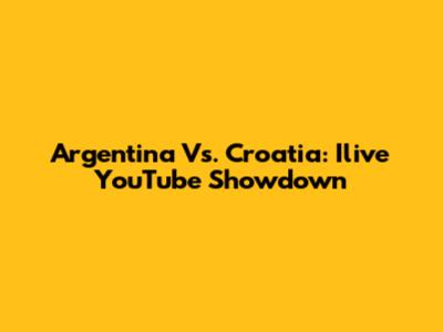 Argentina Vs. Croatia: Ilive YouTube Showdown